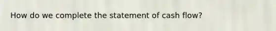 How do we complete the statement of cash flow?