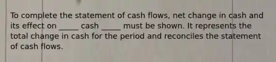 To complete the statement of cash flows, net change in cash and its effect on _____ cash _____ must be shown. It represents the total change in cash for the period and reconciles the statement of cash flows.