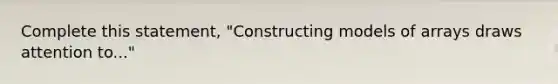 Complete this statement, "Constructing models of arrays draws attention to..."