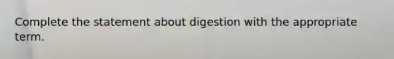 Complete the statement about digestion with the appropriate term.