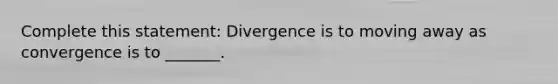 Complete this statement: Divergence is to moving away as convergence is to _______.