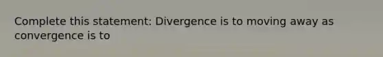 Complete this statement: Divergence is to moving away as convergence is to