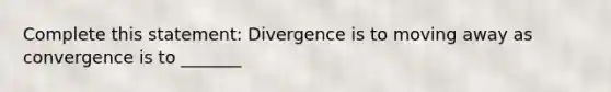 Complete this statement: Divergence is to moving away as convergence is to _______