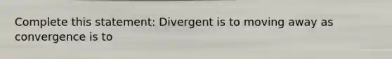 Complete this statement: Divergent is to moving away as convergence is to