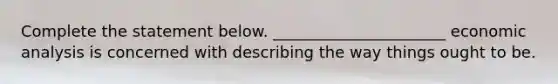Complete the statement below. ______________________ economic analysis is concerned with describing the way things ought to be.