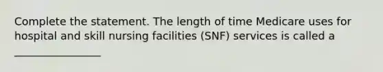 Complete the statement. The length of time Medicare uses for hospital and skill nursing facilities (SNF) services is called a ________________