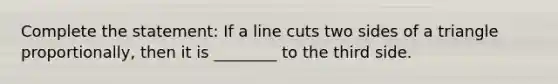 Complete the statement: If a line cuts two sides of a triangle proportionally, then it is ________ to the third side.