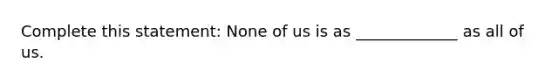 Complete this statement: None of us is as _____________ as all of us.