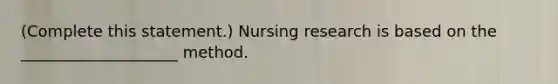 (Complete this statement.) Nursing research is based on the ____________________ method.