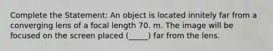 Complete the Statement: An object is located innitely far from a converging lens of a focal length 70. m. The image will be focused on the screen placed (_____) far from the lens.