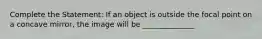 Complete the Statement: If an object is outside the focal point on a concave mirror, the image will be ______________