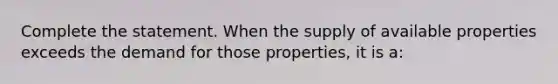 Complete the statement. When the supply of available properties exceeds the demand for those properties, it is a: