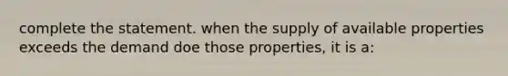 complete the statement. when the supply of available properties exceeds the demand doe those properties, it is a: