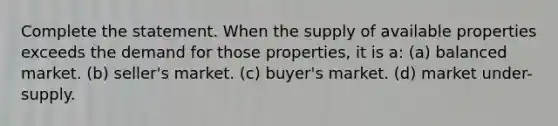 Complete the statement. When the supply of available properties exceeds the demand for those properties, it is a: (a) balanced market. (b) seller's market. (c) buyer's market. (d) market under-supply.