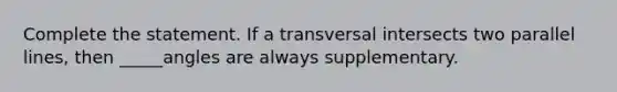 Complete the statement. If a transversal intersects two parallel lines, then _____angles are always supplementary.