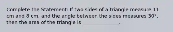 Complete the Statement: If two sides of a triangle measure 11 cm and 8 cm, and the angle between the sides measures 30°, then the area of the triangle is _______________.