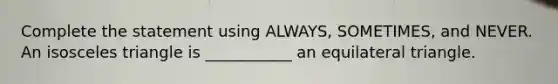 Complete the statement using ALWAYS, SOMETIMES, and NEVER. An isosceles triangle is ___________ an equilateral triangle.