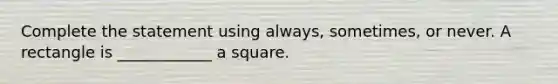 Complete the statement using always, sometimes, or never. A rectangle is ____________ a square.