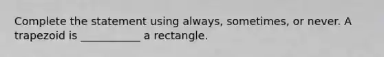 Complete the statement using always, sometimes, or never. A trapezoid is ___________ a rectangle.