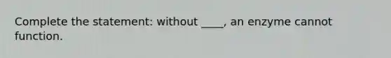 Complete the statement: without ____, an enzyme cannot function.