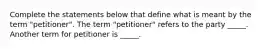 Complete the statements below that define what is meant by the term "petitioner". The term "petitioner" refers to the party _____. Another term for petitioner is _____.