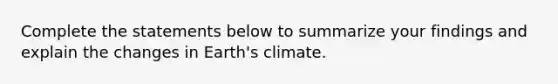 Complete the statements below to summarize your findings and explain the changes in Earth's climate.