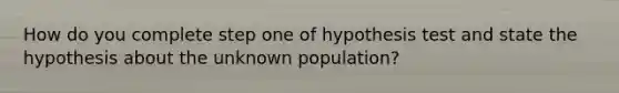 How do you complete step one of hypothesis test and state the hypothesis about the unknown population?