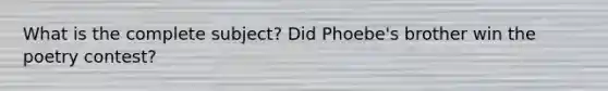 What is the complete subject? Did Phoebe's brother win the poetry contest?