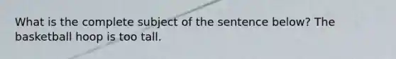 What is the complete subject of the sentence below? The basketball hoop is too tall.