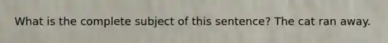 What is the complete subject of this sentence? The cat ran away.