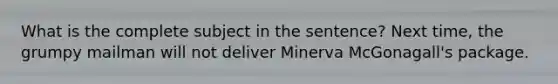 What is the complete subject in the sentence? Next time, the grumpy mailman will not deliver Minerva McGonagall's package.