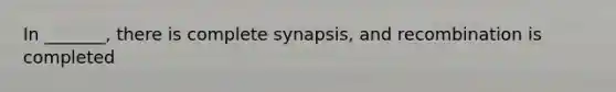 In _______, there is complete synapsis, and recombination is completed