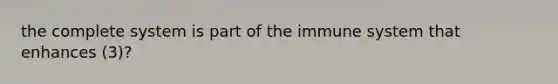 the complete system is part of the immune system that enhances (3)?