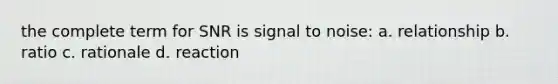 the complete term for SNR is signal to noise: a. relationship b. ratio c. rationale d. reaction