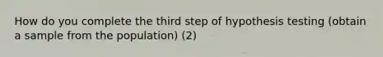 How do you complete the third step of hypothesis testing (obtain a sample from the population) (2)