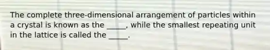 The complete three-dimensional arrangement of particles within a crystal is known as the _____, while the smallest repeating unit in the lattice is called the _____.