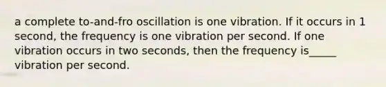 a complete to-and-fro oscillation is one vibration. If it occurs in 1 second, the frequency is one vibration per second. If one vibration occurs in two seconds, then the frequency is_____ vibration per second.