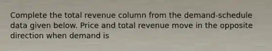 Complete the total revenue column from the demand-schedule data given below. Price and total revenue move in the opposite direction when demand is