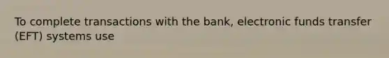 To complete transactions with the bank, electronic funds transfer (EFT) systems use