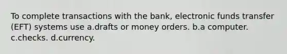 To complete transactions with the bank, electronic funds transfer (EFT) systems use a.drafts or money orders. b.a computer. c.checks. d.currency.