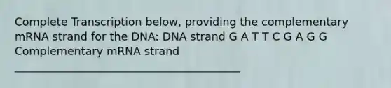 Complete Transcription below, providing the complementary mRNA strand for the DNA: DNA strand G A T T C G A G G Complementary mRNA strand _________________________________________