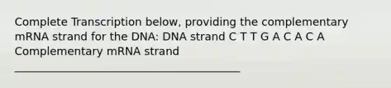 Complete Transcription below, providing the complementary mRNA strand for the DNA: DNA strand C T T G A C A C A Complementary mRNA strand _________________________________________