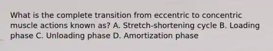 What is the complete transition from eccentric to concentric muscle actions known as? A. Stretch-shortening cycle B. Loading phase C. Unloading phase D. Amortization phase