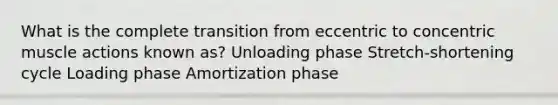 What is the complete transition from eccentric to concentric muscle actions known as? Unloading phase Stretch-shortening cycle Loading phase Amortization phase