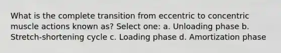 What is the complete transition from eccentric to concentric muscle actions known as? Select one: a. Unloading phase b. Stretch-shortening cycle c. Loading phase d. Amortization phase