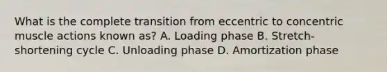 What is the complete transition from eccentric to concentric muscle actions known as? A. Loading phase B. Stretch-shortening cycle C. Unloading phase D. Amortization phase