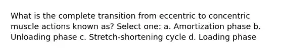 What is the complete transition from eccentric to concentric muscle actions known as? Select one: a. Amortization phase b. Unloading phase c. Stretch-shortening cycle d. Loading phase