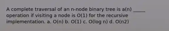 A complete traversal of an n-node binary tree is a(n) _____ operation if visiting a node is O(1) for the recursive implementation. a. O(n) b. O(1) c. O(log n) d. O(n2)