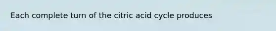 Each complete turn of the citric acid cycle produces