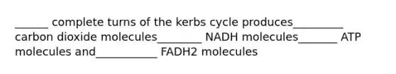 ______ complete turns of the kerbs cycle produces_________ carbon dioxide molecules________ NADH molecules_______ ATP molecules and___________ FADH2 molecules